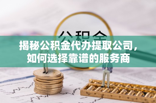 马关揭秘公积金代办提取公司，如何选择靠谱的服务商