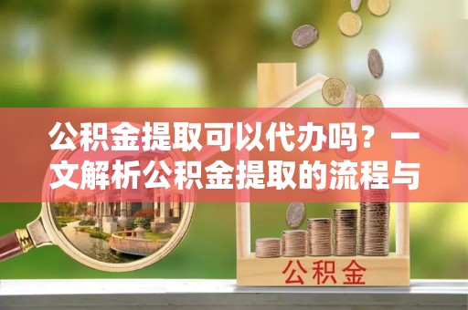 马关公积金提取可以代办吗？一文解析公积金提取的流程与注意事项