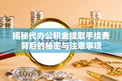 马关揭秘代办公积金提取手续费背后的秘密与注意事项