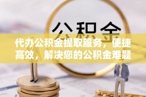 马关代办公积金提取服务，便捷高效，解决您的公积金难题