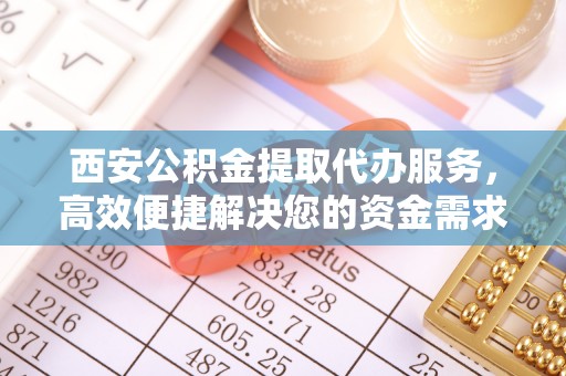 马关西安公积金提取代办服务，高效便捷解决您的资金需求