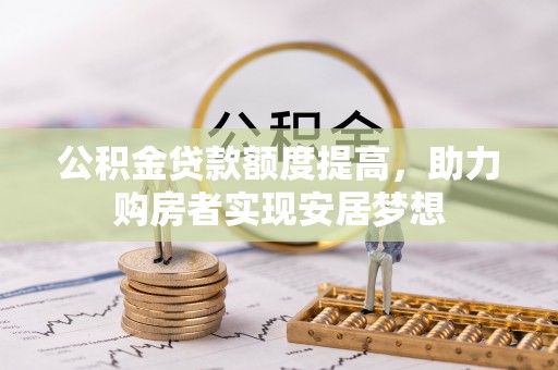 马关公积金贷款额度提高，助力购房者实现安居梦想