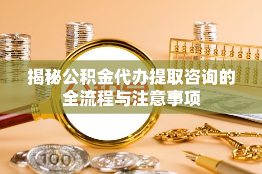 马关揭秘公积金代办提取咨询的全流程与注意事项