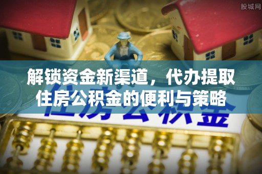马关解锁资金新渠道，代办提取住房公积金的便利与策略