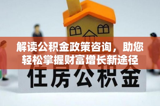 马关解读公积金政策咨询，助您轻松掌握财富增长新途径