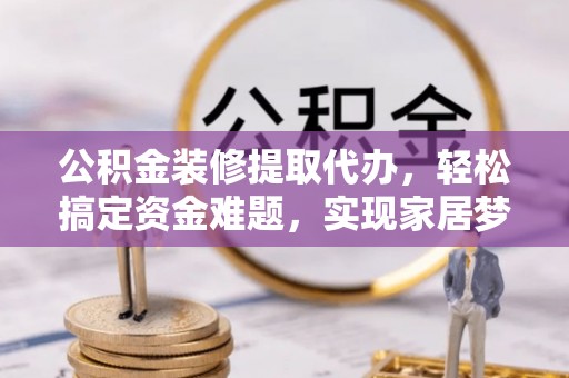马关公积金装修提取代办，轻松搞定资金难题，实现家居梦想