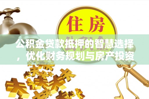 马关公积金贷款抵押的智慧选择，优化财务规划与房产投资