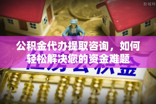 马关公积金代办提取咨询，如何轻松解决您的资金难题