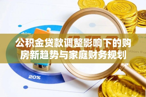 马关公积金贷款调整影响下的购房新趋势与家庭财务规划