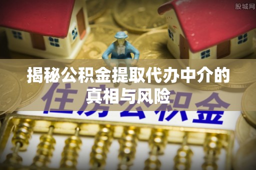 马关揭秘公积金提取代办中介的真相与风险