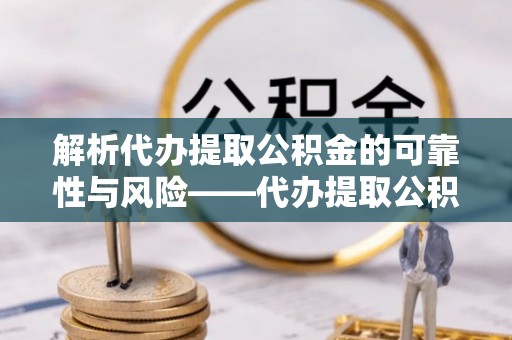马关解析代办提取公积金的可靠性与风险——代办提取公积金靠谱吗