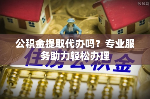 马关公积金提取代办吗？专业服务助力轻松办理