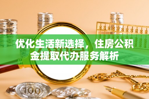 马关优化生活新选择，住房公积金提取代办服务解析