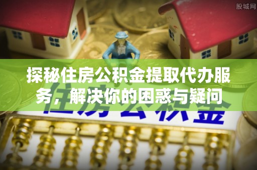 马关探秘住房公积金提取代办服务，解决你的困惑与疑问
