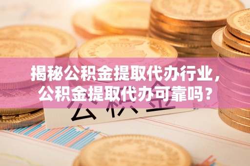 马关揭秘公积金提取代办行业，公积金提取代办可靠吗？