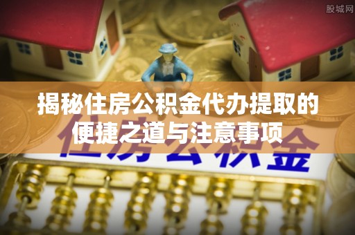 马关揭秘住房公积金代办提取的便捷之道与注意事项