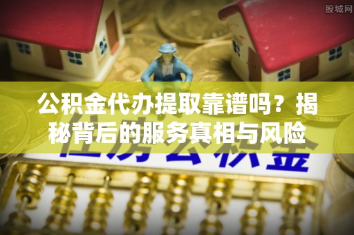 马关公积金代办提取靠谱吗？揭秘背后的服务真相与风险
