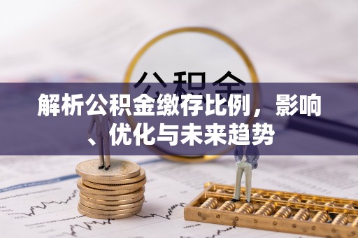 马关解析公积金缴存比例，影响、优化与未来趋势