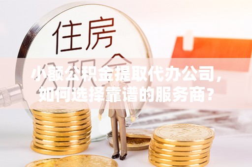 马关小额公积金提取代办公司，如何选择靠谱的服务商？