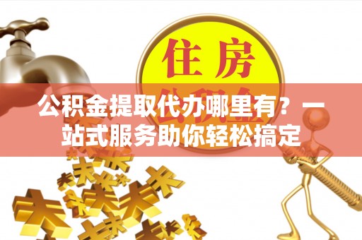马关公积金提取代办哪里有？一站式服务助你轻松搞定