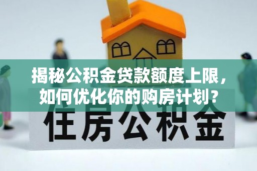 马关揭秘公积金贷款额度上限，如何优化你的购房计划？
