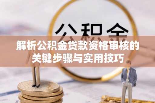 马关解析公积金贷款资格审核的关键步骤与实用技巧