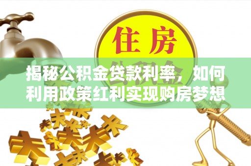 马关揭秘公积金贷款利率，如何利用政策红利实现购房梦想？