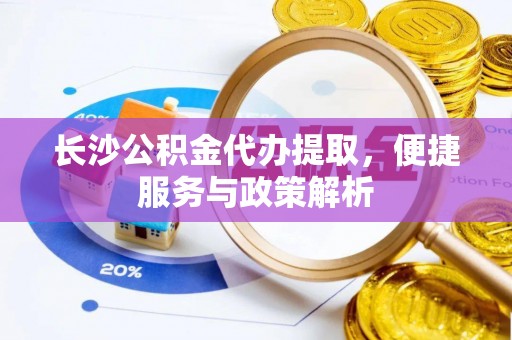 马关长沙公积金代办提取，便捷服务与政策解析