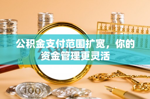 马关公积金支付范围扩宽，你的资金管理更灵活