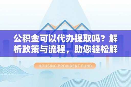 马关公积金可以代办提取吗？解析政策与流程，助您轻松解决疑问