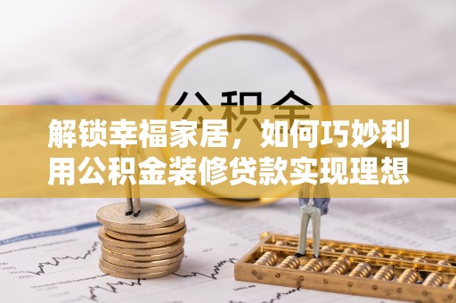 马关解锁幸福家居，如何巧妙利用公积金装修贷款实现理想空间