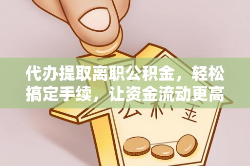 马关代办提取离职公积金，轻松搞定手续，让资金流动更高效
