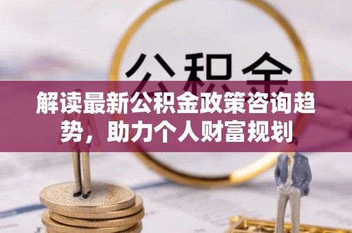 马关解读最新公积金政策咨询趋势，助力个人财富规划