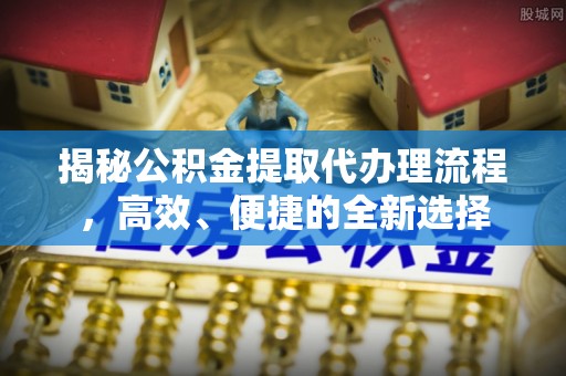 马关揭秘公积金提取代办理流程，高效、便捷的全新选择