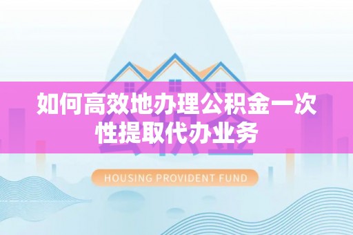 马关如何高效地办理公积金一次性提取代办业务