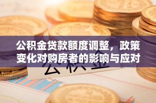 马关公积金贷款额度调整，政策变化对购房者的影响与应对策略