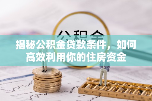 马关揭秘公积金贷款条件，如何高效利用你的住房资金
