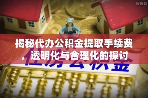 马关揭秘代办公积金提取手续费，透明化与合理化的探讨