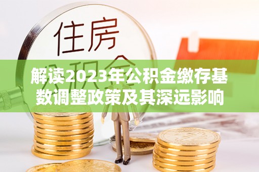 马关解读2023年公积金缴存基数调整政策及其深远影响