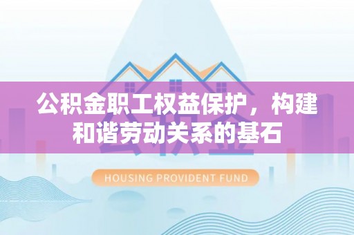 马关公积金职工权益保护，构建和谐劳动关系的基石