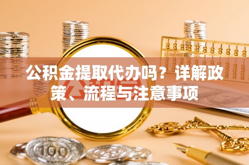 马关公积金提取代办吗？详解政策、流程与注意事项