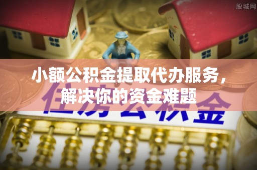 马关小额公积金提取代办服务，解决你的资金难题