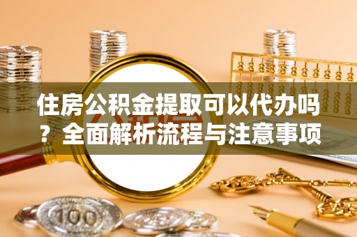 马关住房公积金提取可以代办吗？全面解析流程与注意事项