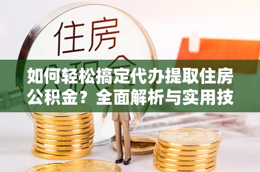 马关如何轻松搞定代办提取住房公积金？全面解析与实用技巧