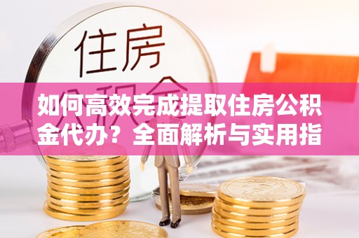 马关如何高效完成提取住房公积金代办？全面解析与实用指南