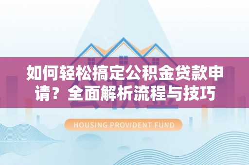 马关如何轻松搞定公积金贷款申请？全面解析流程与技巧