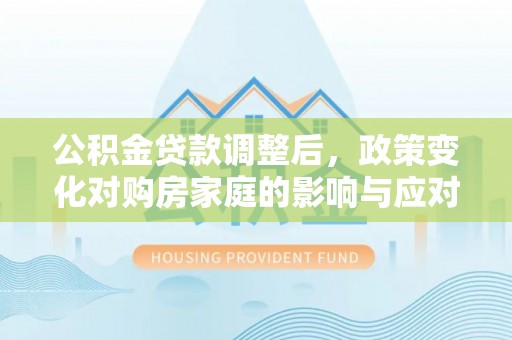 马关公积金贷款调整后，政策变化对购房家庭的影响与应对策略