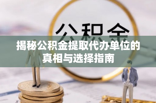 马关揭秘公积金提取代办单位的真相与选择指南