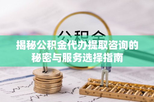马关揭秘公积金代办提取咨询的秘密与服务选择指南