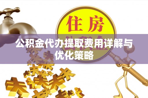 马关公积金代办提取费用详解与优化策略